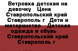 Ветровка детская на девочку › Цена ­ 500 - Ставропольский край, Ставрополь г. Дети и материнство » Детская одежда и обувь   . Ставропольский край,Ставрополь г.